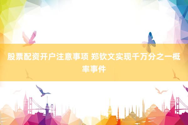 股票配资开户注意事项 郑钦文实现千万分之一概率事件