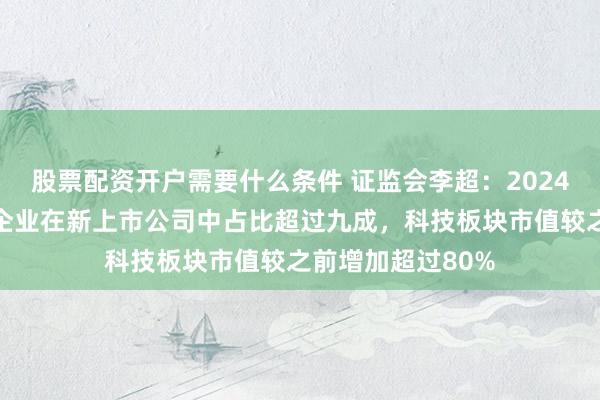 股票配资开户需要什么条件 证监会李超：2024年以来科技创新企业在新上市公司中占比超过九成，科技板块市值较之前增加超过80%