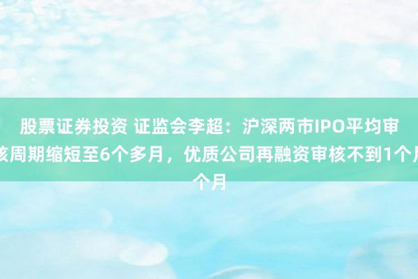 股票证券投资 证监会李超：沪深两市IPO平均审核周期缩短至6个多月，优质公司再融资审核不到1个月