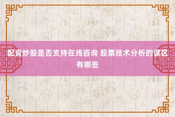 配资炒股是否支持在线咨询 股票技术分析的误区有哪些