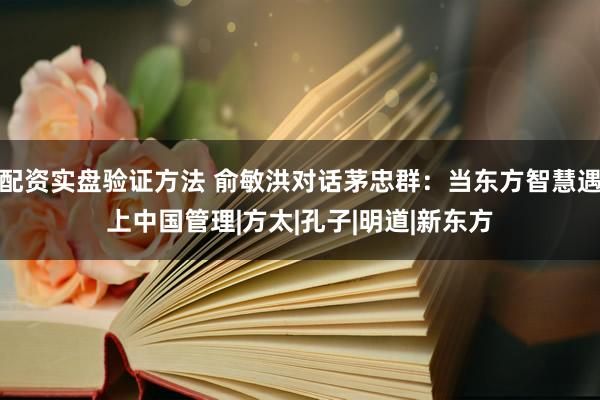 配资实盘验证方法 俞敏洪对话茅忠群：当东方智慧遇上中国管理|方太|孔子|明道|新东方