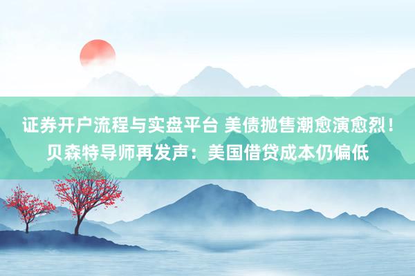 证券开户流程与实盘平台 美债抛售潮愈演愈烈！贝森特导师再发声：美国借贷成本仍偏低