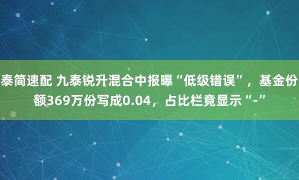 泰简速配 九泰锐升混合中报曝“低级错误”，基金份额369万份写成0.04，占比栏竟显示“-”