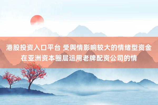 港股投资入口平台 受舆情影响较大的情绪型资金在亚洲资本圈层运用老牌配资公司的情