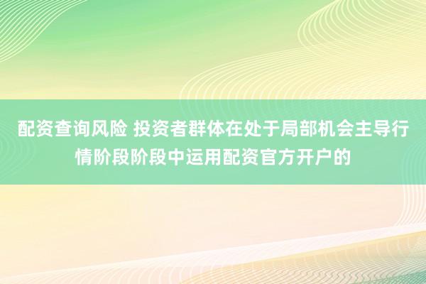 配资查询风险 投资者群体在处于局部机会主导行情阶段阶段中运用配资官方开户的