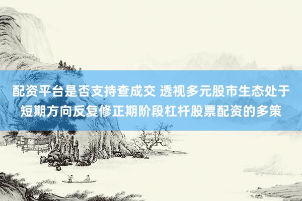 配资平台是否支持查成交 透视多元股市生态处于短期方向反复修正期阶段杠杆股票配资的多策