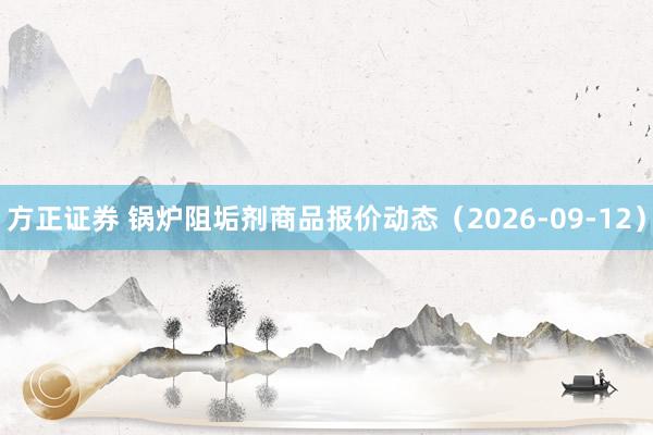方正证券 锅炉阻垢剂商品报价动态(2026-09-12)