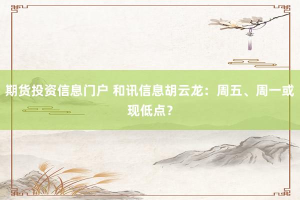 期货投资信息门户 和讯信息胡云龙：周五、周一或现低点？