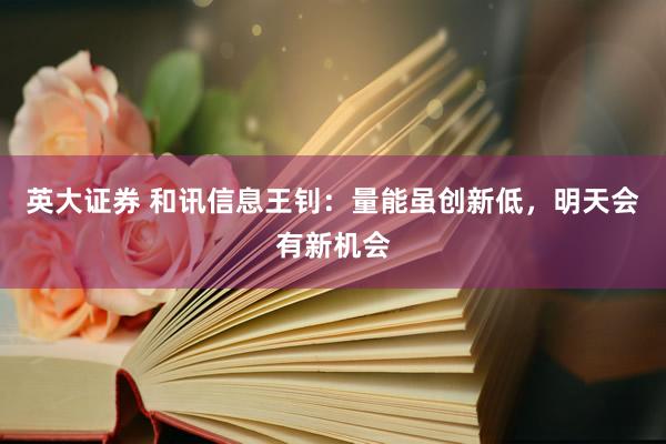 英大证券 和讯信息王钊：量能虽创新低，明天会有新机会