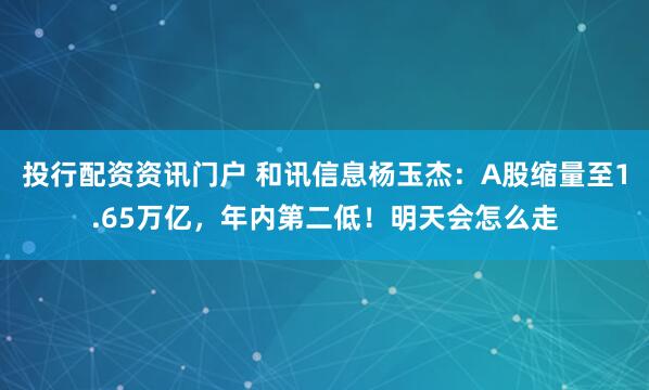 投行配资资讯门户 和讯信息杨玉杰：A股缩量至1.65万亿，年内第二低！明天会怎么走