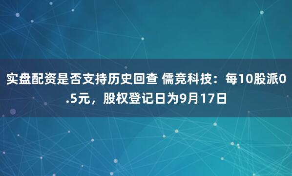 实盘配资是否支持历史回查 儒竞科技：每10股派0.5元，股权登记日为9月17日