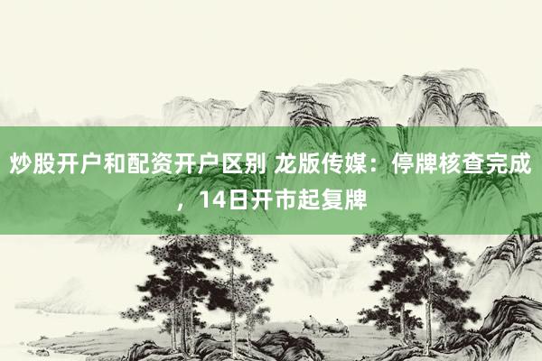 炒股开户和配资开户区别 龙版传媒：停牌核查完成，14日开市起复牌