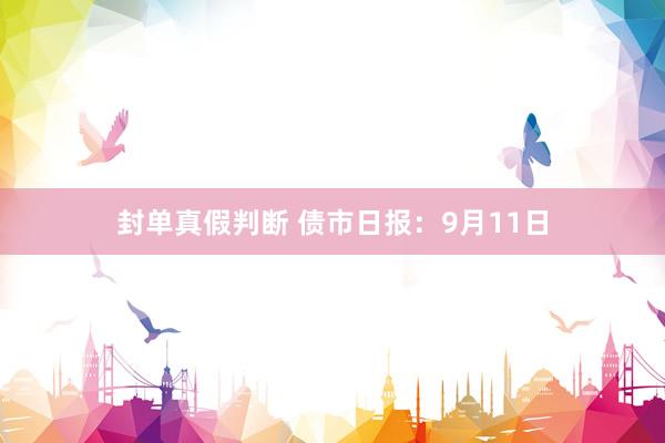 封单真假判断 债市日报：9月11日