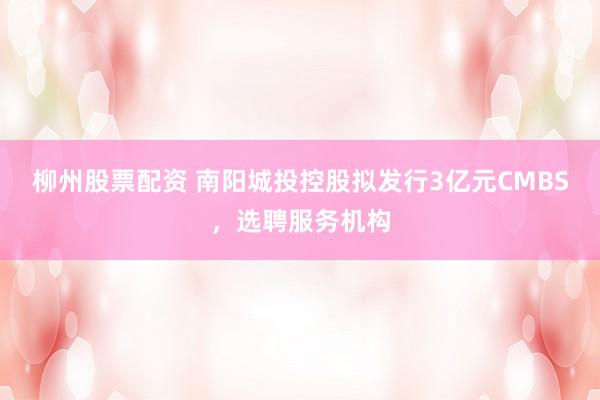 柳州股票配资 南阳城投控股拟发行3亿元CMBS，选聘服务机构