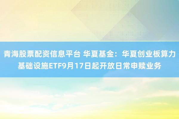 青海股票配资信息平台 华夏基金：华夏创业板算力基础设施ETF9月17日起开放日常申赎业务