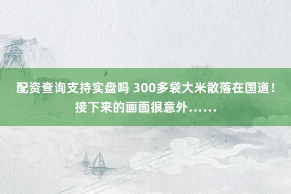 配资查询支持实盘吗 300多袋大米散落在国道！接下来的画面很意外……