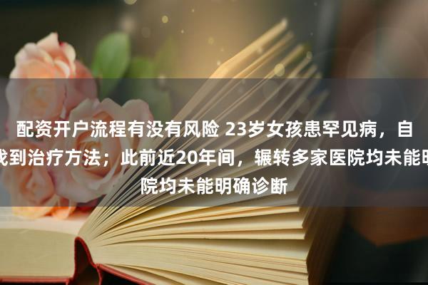 配资开户流程有没有风险 23岁女孩患罕见病，自查论文找到治疗方法；此前近20年间，辗转多家医院均未能明确诊断