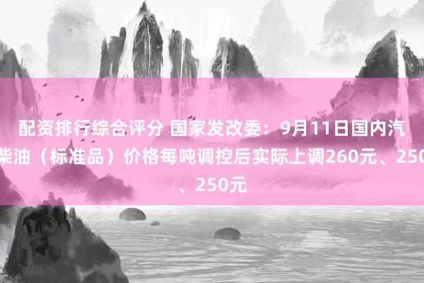 配资排行综合评分 国家发改委：9月11日国内汽、柴油（标准品）价格每吨调控后实际上调260元、250元