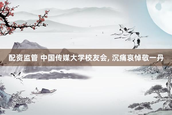 配资监管 中国传媒大学校友会, 沉痛哀悼敬一丹
