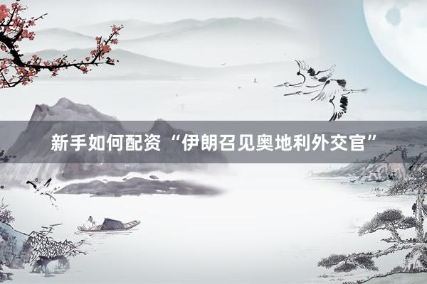 新手如何配资 “伊朗召见奥地利外交官”