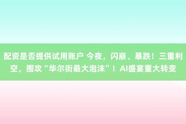 配资是否提供试用账户 今夜，闪崩、暴跌！三重利空，围攻“华尔街最大泡沫”！AI盛宴重大转变