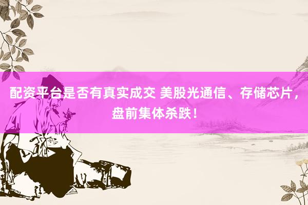 配资平台是否有真实成交 美股光通信、存储芯片，盘前集体杀跌！