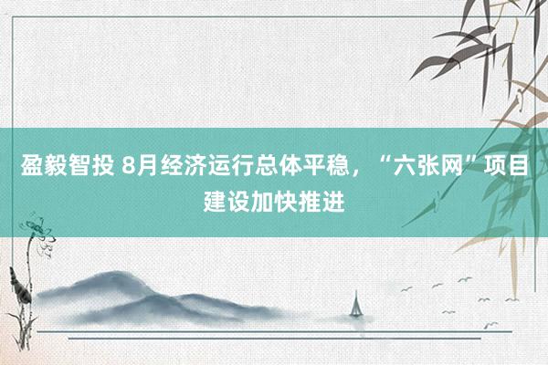 盈毅智投 8月经济运行总体平稳，“六张网”项目建设加快推进