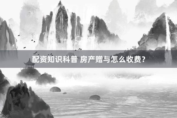 配资知识科普 房产赠与怎么收费？