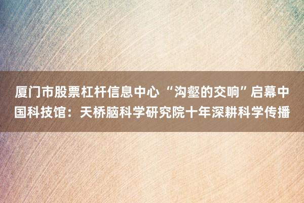 厦门市股票杠杆信息中心 “沟壑的交响”启幕中国科技馆：天桥脑科学研究院十年深耕科学传播