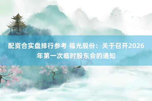 配资合实盘排行参考 福光股份：关于召开2026年第一次临时股东会的通知