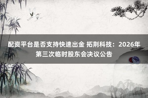 配资平台是否支持快速出金 拓荆科技：2026年第三次临时股东会决议公告