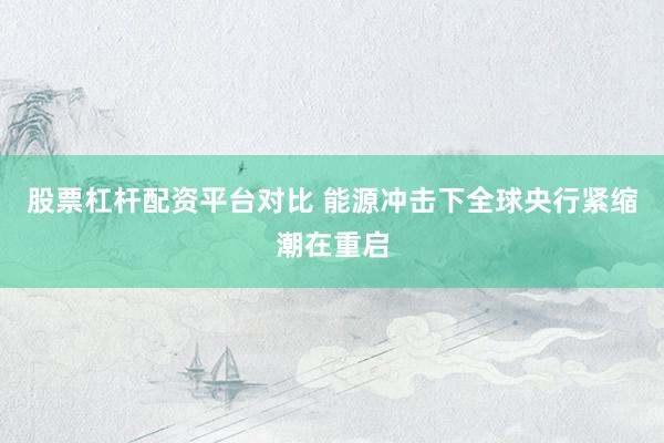 股票杠杆配资平台对比 能源冲击下全球央行紧缩潮在重启
