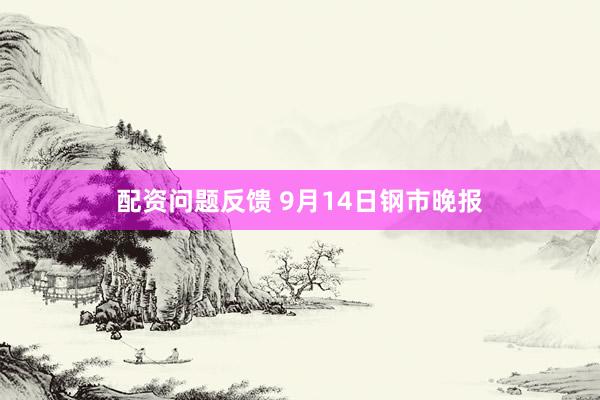 配资问题反馈 9月14日钢市晚报