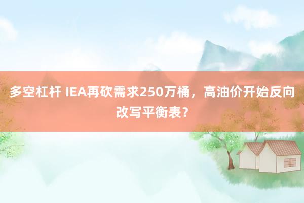 多空杠杆 IEA再砍需求250万桶，高油价开始反向改写平衡表？