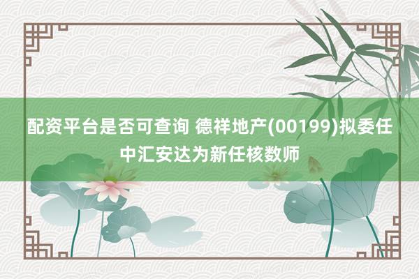 配资平台是否可查询 德祥地产(00199)拟委任中汇安达为新任核数师