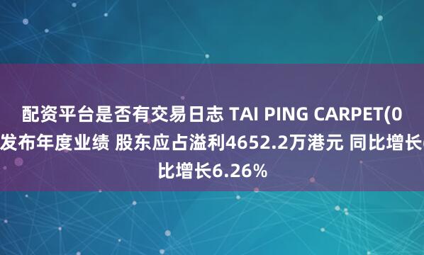 配资平台是否有交易日志 TAI PING CARPET(00146)发布年度业绩 股东应占溢利4652.2万港元 同比增长6.26%