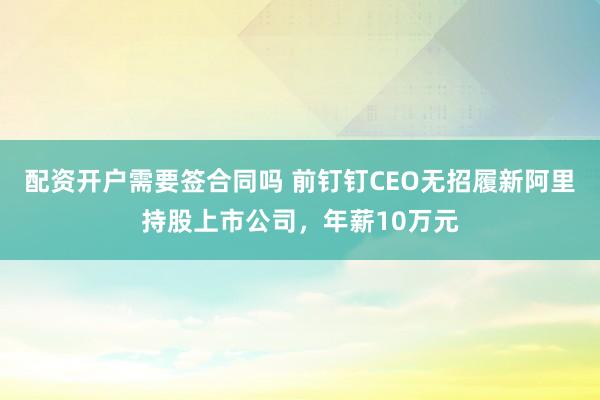 配资开户需要签合同吗 前钉钉CEO无招履新阿里持股上市公司，年薪10万元