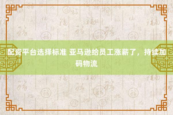 配资平台选择标准 亚马逊给员工涨薪了，持续加码物流