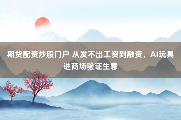 期货配资炒股门户 从发不出工资到融资，AI玩具进商场验证生意