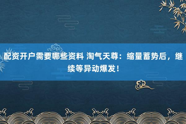 配资开户需要哪些资料 淘气天尊：缩量蓄势后，继续等异动爆发！