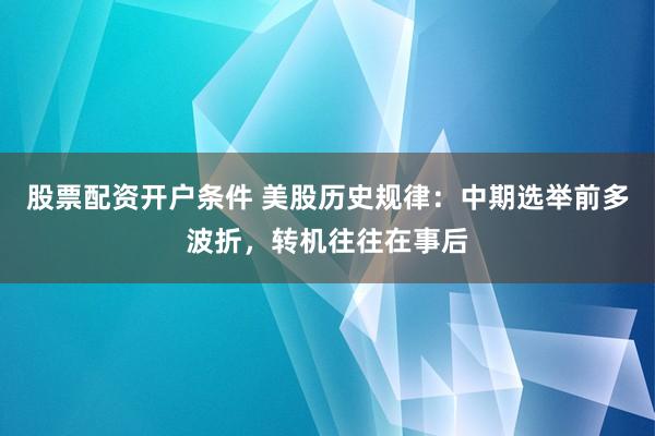 股票配资开户条件 美股历史规律：中期选举前多波折，转机往往在事后