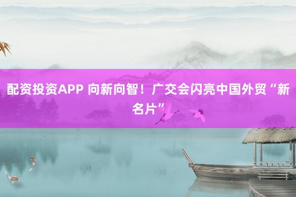 配资投资APP 向新向智！广交会闪亮中国外贸“新名片”