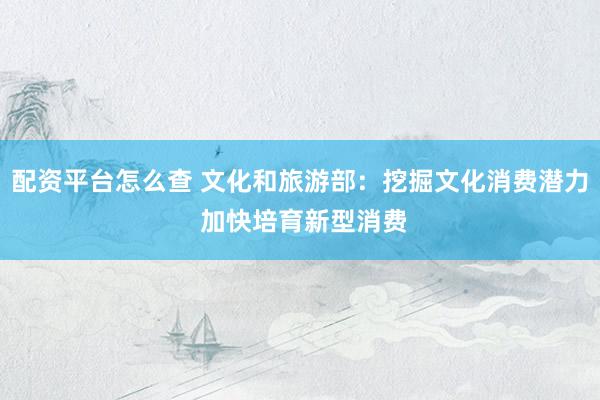 配资平台怎么查 文化和旅游部：挖掘文化消费潜力 加快培育新型消费
