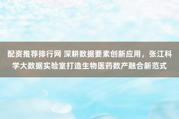 配资推荐排行网 深耕数据要素创新应用，张江科学大数据实验室打造生物医药数产融合新范式