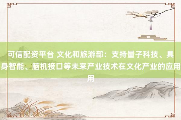 可信配资平台 文化和旅游部：支持量子科技、具身智能、脑机接口等未来产业技术在文化产业的应用