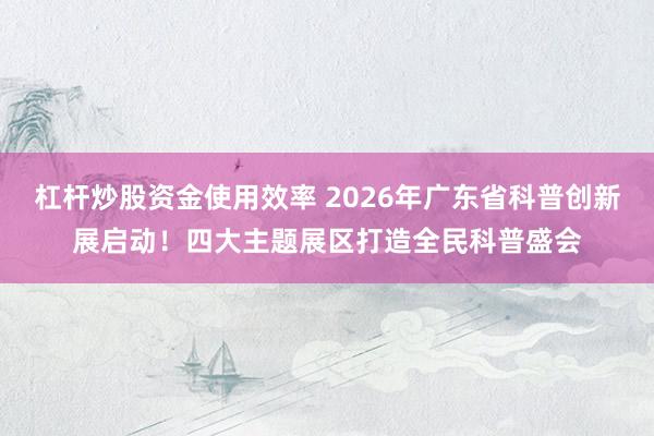 杠杆炒股资金使用效率 2026年广东省科普创新展启动！四大主题展区打造全民科普盛会