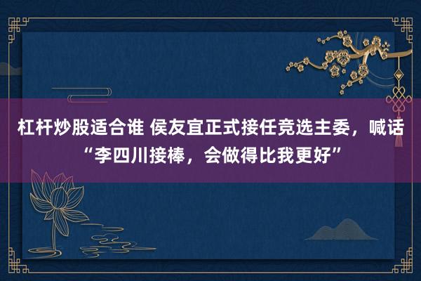 杠杆炒股适合谁 侯友宜正式接任竞选主委，喊话“李四川接棒，会做得比我更好”