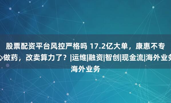 股票配资平台风控严格吗 17.2亿大单，康惠不专心做药，改卖算力了？|运维|融资|智创|现金流|海外业务