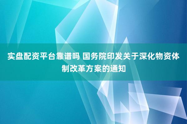 实盘配资平台靠谱吗 国务院印发关于深化物资体制改革方案的通知