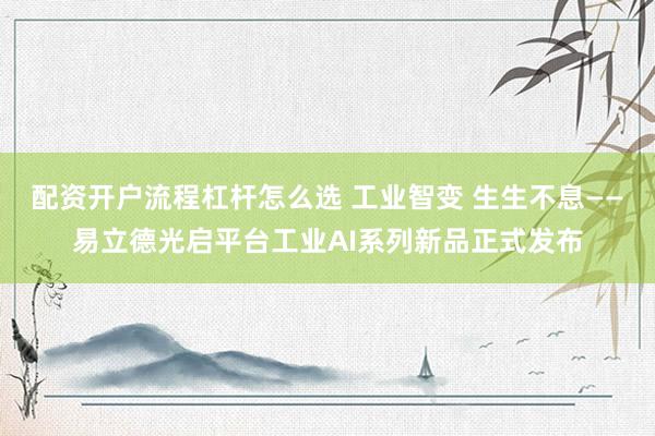 配资开户流程杠杆怎么选 工业智变 生生不息——易立德光启平台工业AI系列新品正式发布